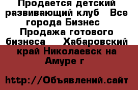 Продается детский развивающий клуб - Все города Бизнес » Продажа готового бизнеса   . Хабаровский край,Николаевск-на-Амуре г.